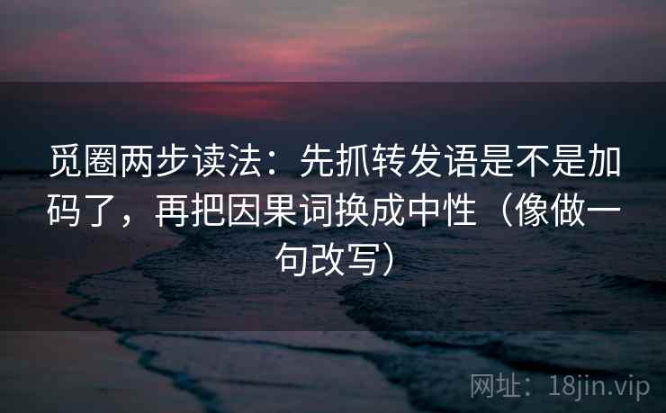 觅圈两步读法：先抓转发语是不是加码了，再把因果词换成中性（像做一句改写）