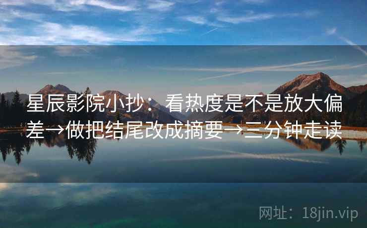 星辰影院小抄：看热度是不是放大偏差→做把结尾改成摘要→三分钟走读