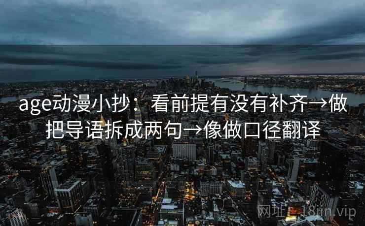 age动漫小抄:看前提有没有补齐→做把导语拆成两句→像做口径翻译 age动漫小抄:看前提有没有补齐→做把导语拆成两句→像做口径翻译