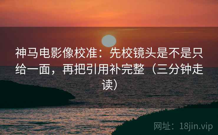 神马电影像校准：先校镜头是不是只给一面，再把引用补完整（三分钟走读）