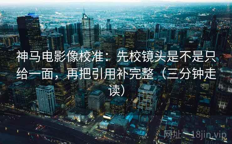 神马电影像校准：先校镜头是不是只给一面，再把引用补完整（三分钟走读）