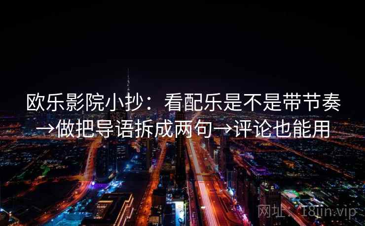 欧乐影院小抄：看配乐是不是带节奏→做把导语拆成两句→评论也能用