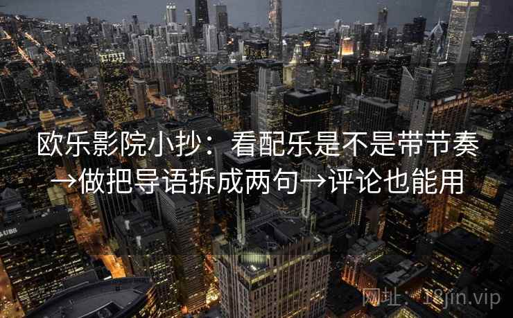 欧乐影院小抄:看配乐是不是带节奏→做把导语拆成两句→评论也能用 欧乐影院小抄:看配乐是不是带节奏→做把导语拆成两句→评论也能用
