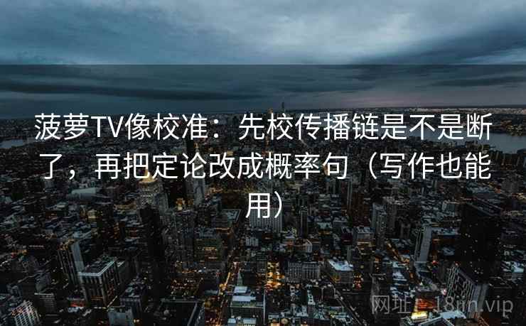 菠萝TV像校准：先校传播链是不是断了，再把定论改成概率句（写作也能用）