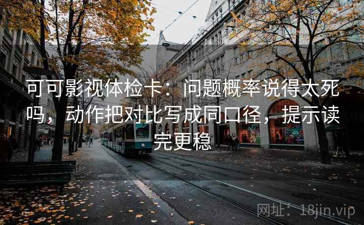 可可影视体检卡：问题概率说得太死吗，动作把对比写成同口径，提示读完更稳