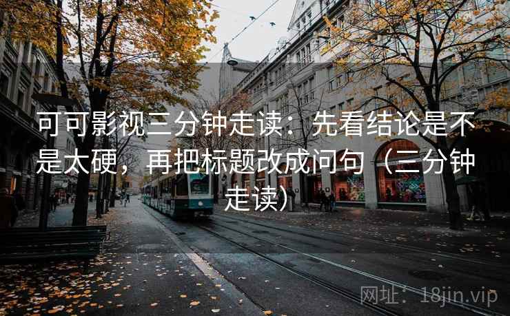 可可影视三分钟走读：先看结论是不是太硬，再把标题改成问句（三分钟走读）