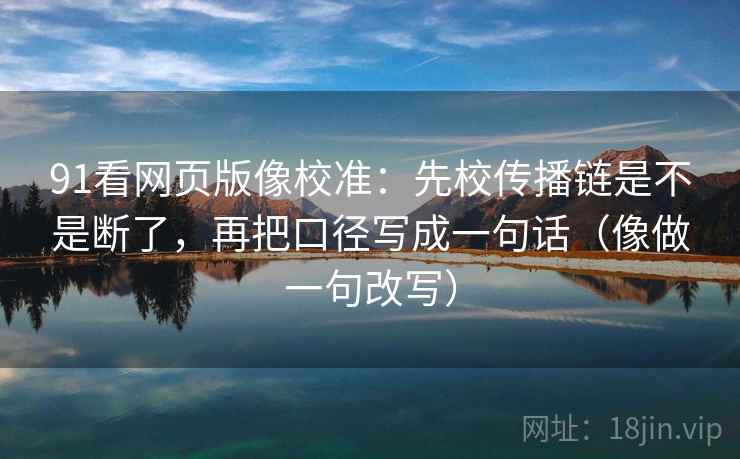 91看网页版像校准：先校传播链是不是断了，再把口径写成一句话（像做一句改写）