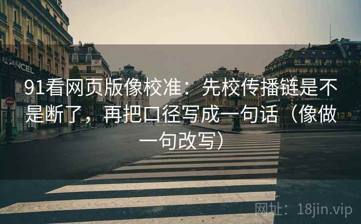 91看网页版像校准：先校传播链是不是断了，再把口径写成一句话（像做一句改写）