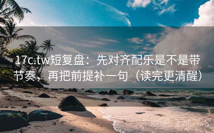 17c.tw短复盘：先对齐配乐是不是带节奏，再把前提补一句（读完更清醒）