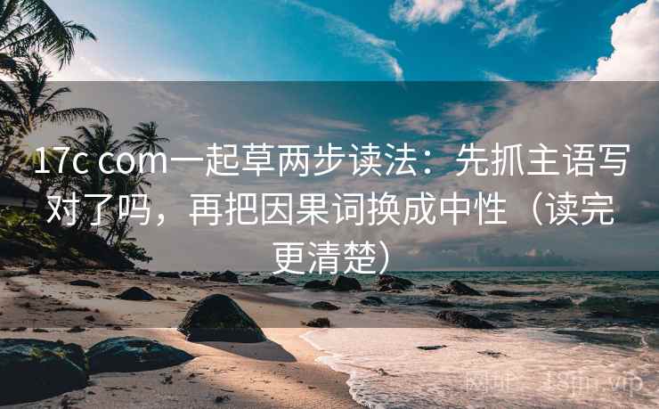 17c com一起草两步读法:先抓主语写对了吗,再把因果词换成中性(读完更清楚) 17c com一起草两步读法:先抓主语写对了吗,再把因果词换成中性(读完更清楚)