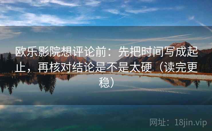 欧乐影院想评论前：先把时间写成起止，再核对结论是不是太硬（读完更稳）