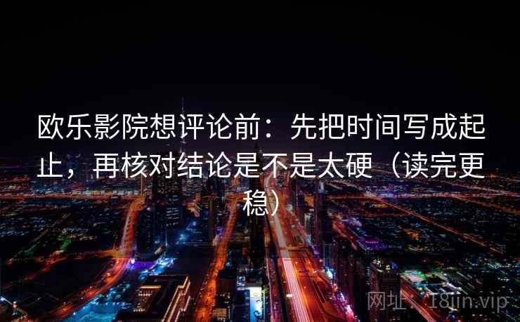 欧乐影院想评论前：先把时间写成起止，再核对结论是不是太硬（读完更稳）