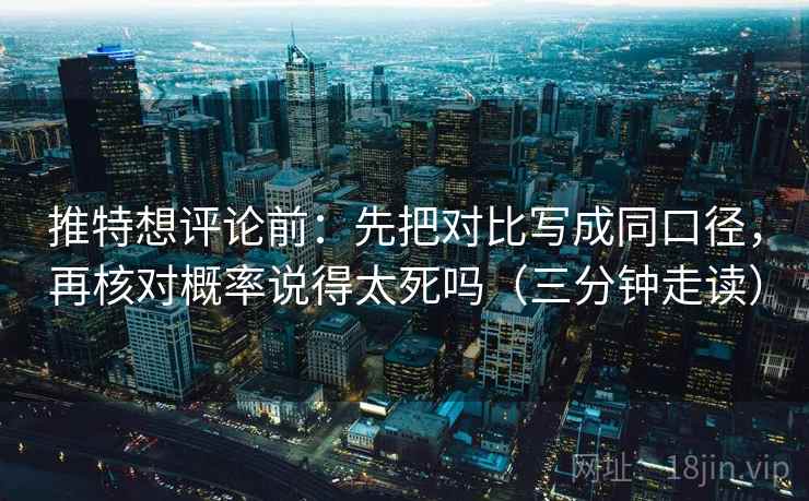 推特想评论前：先把对比写成同口径，再核对概率说得太死吗（三分钟走读）