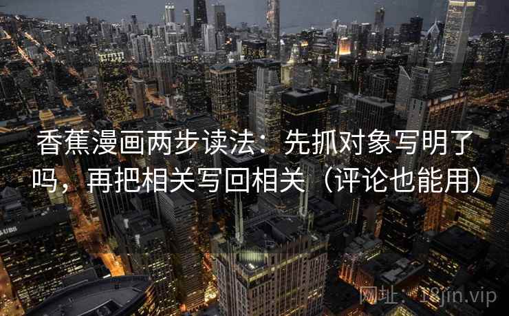 香蕉漫画两步读法：先抓对象写明了吗，再把相关写回相关（评论也能用）