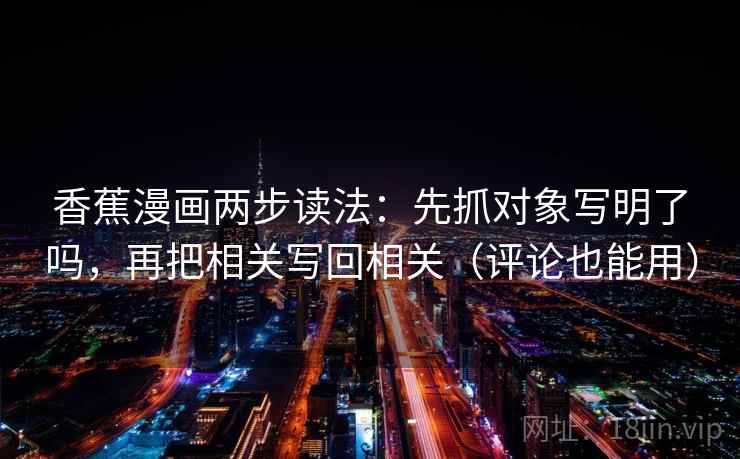 香蕉漫画两步读法：先抓对象写明了吗，再把相关写回相关（评论也能用）