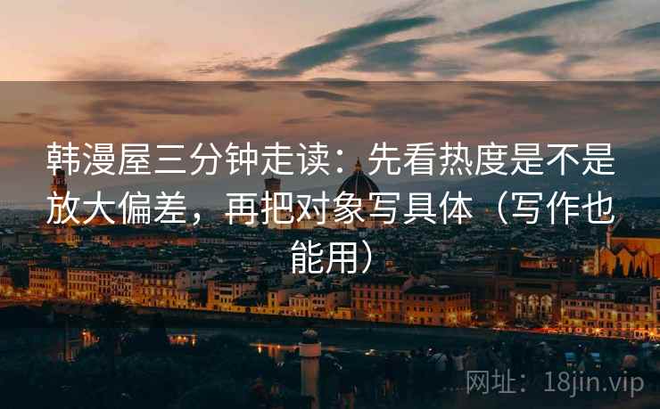 韩漫屋三分钟走读:先看热度是不是放大偏差,再把对象写具体(写作也能用) 韩漫屋三分钟走读:先看热度是不是放大偏差,再把对象写具体(写作也能用)
