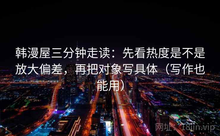 韩漫屋三分钟走读：先看热度是不是放大偏差，再把对象写具体（写作也能用）