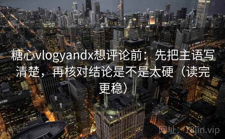 糖心vlogyandx想评论前：先把主语写清楚，再核对结论是不是太硬（读完更稳）