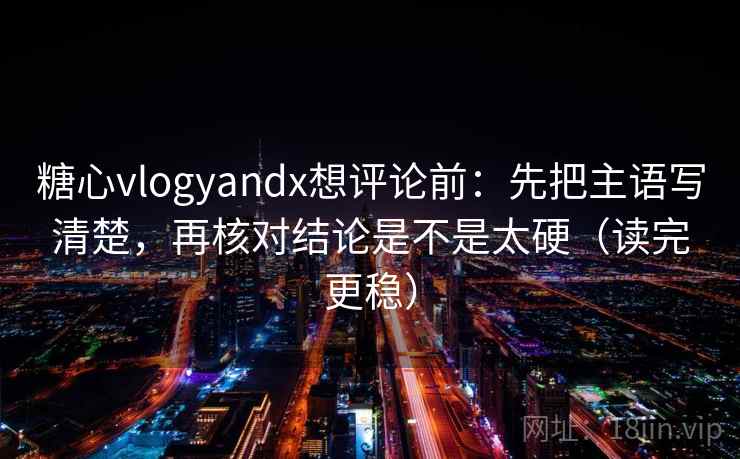 糖心vlogyandx想评论前：先把主语写清楚，再核对结论是不是太硬（读完更稳）
