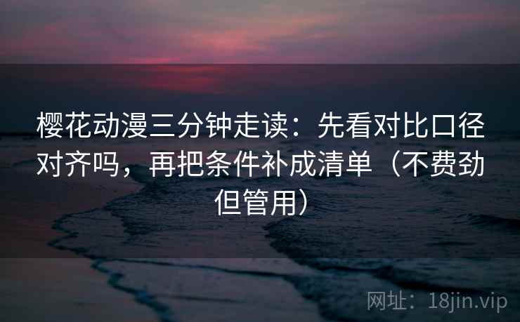 樱花动漫三分钟走读：先看对比口径对齐吗，再把条件补成清单（不费劲但管用）