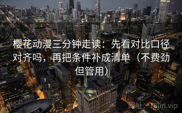 樱花动漫三分钟走读：先看对比口径对齐吗，再把条件补成清单（不费劲但管用）