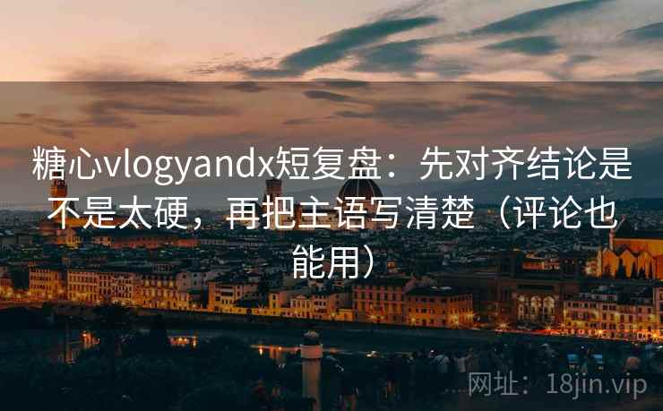 糖心vlogyandx短复盘：先对齐结论是不是太硬，再把主语写清楚（评论也能用）