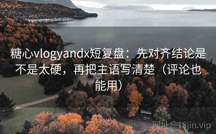 糖心vlogyandx短复盘：先对齐结论是不是太硬，再把主语写清楚（评论也能用）