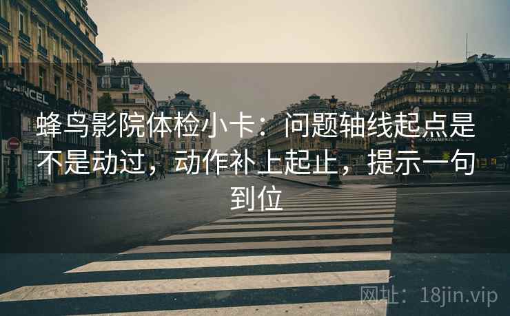 蜂鸟影院体检小卡：问题轴线起点是不是动过，动作补上起止，提示一句到位