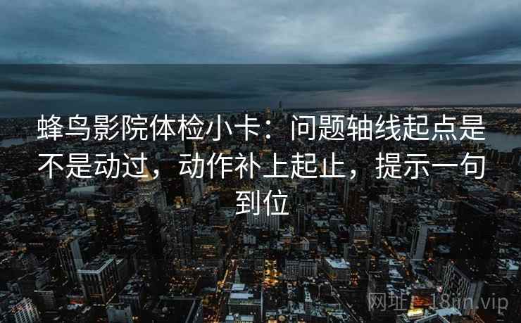 蜂鸟影院体检小卡：问题轴线起点是不是动过，动作补上起止，提示一句到位