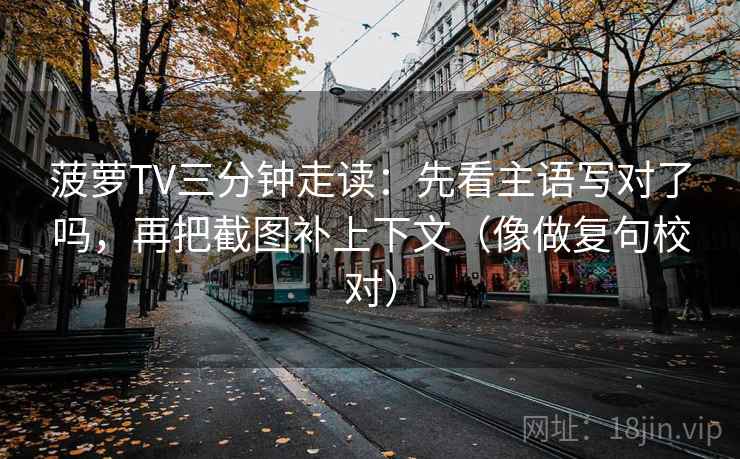菠萝TV三分钟走读：先看主语写对了吗，再把截图补上下文（像做复句校对）