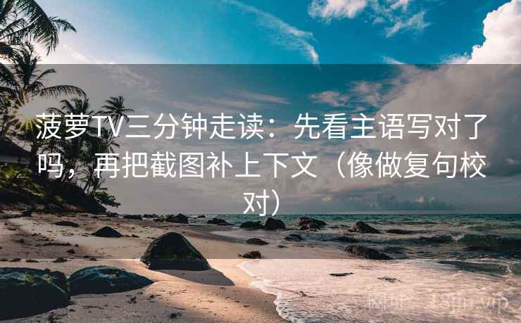 菠萝TV三分钟走读:先看主语写对了吗,再把截图补上下文(像做复句校对) 菠萝TV三分钟走读:先看主语写对了吗,再把截图补上下文(像做复句校对)