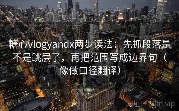 糖心vlogyandx两步读法：先抓段落是不是跳层了，再把范围写成边界句（像做口径翻译）