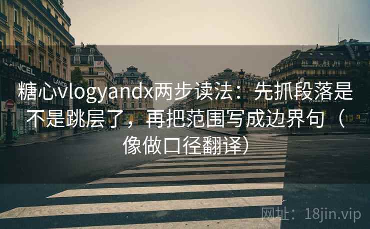 糖心vlogyandx两步读法：先抓段落是不是跳层了，再把范围写成边界句（像做口径翻译）