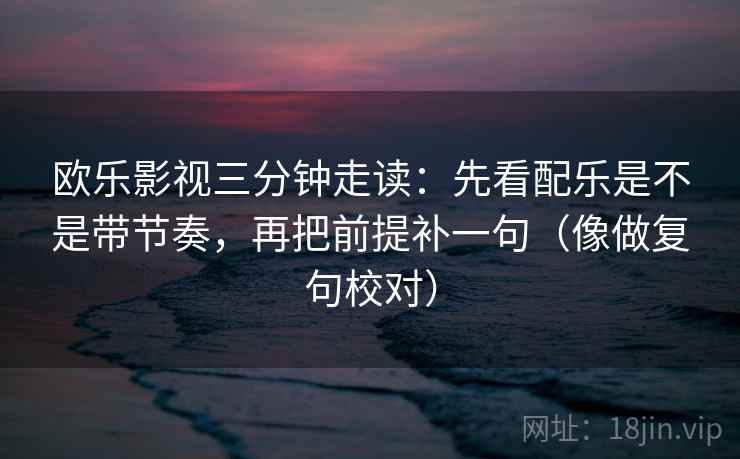 欧乐影视三分钟走读：先看配乐是不是带节奏，再把前提补一句（像做复句校对）