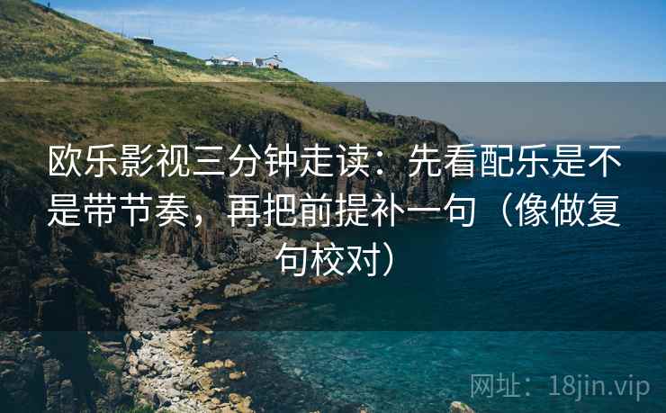 欧乐影视三分钟走读：先看配乐是不是带节奏，再把前提补一句（像做复句校对）