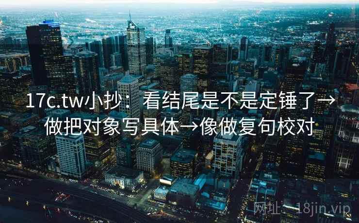17c.tw小抄：看结尾是不是定锤了→做把对象写具体→像做复句校对