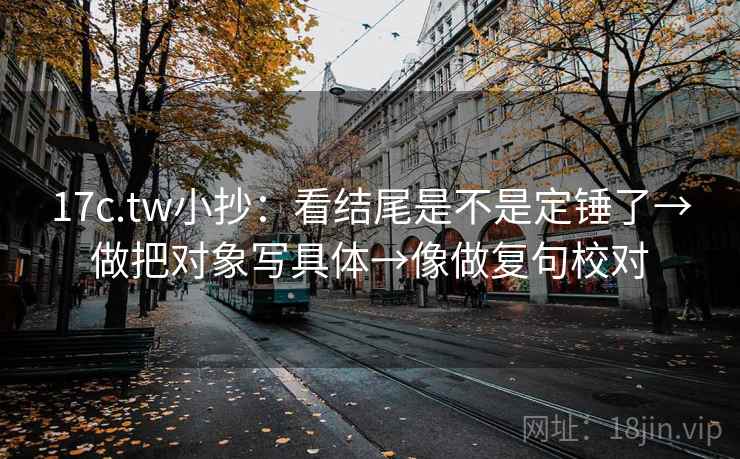 17c.tw小抄：看结尾是不是定锤了→做把对象写具体→像做复句校对