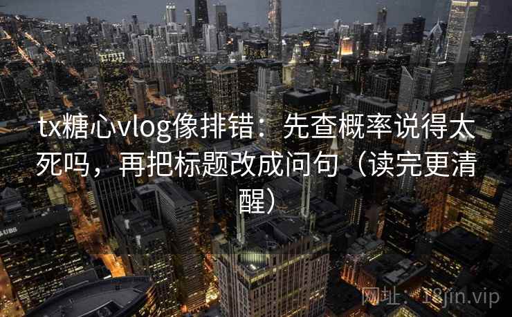 tx糖心vlog像排错：先查概率说得太死吗，再把标题改成问句（读完更清醒）