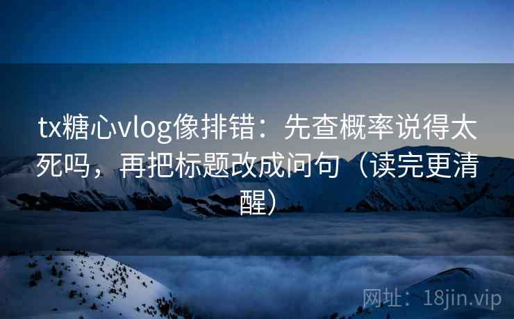 tx糖心vlog像排错：先查概率说得太死吗，再把标题改成问句（读完更清醒）