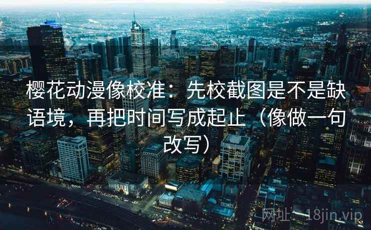 樱花动漫像校准：先校截图是不是缺语境，再把时间写成起止（像做一句改写）