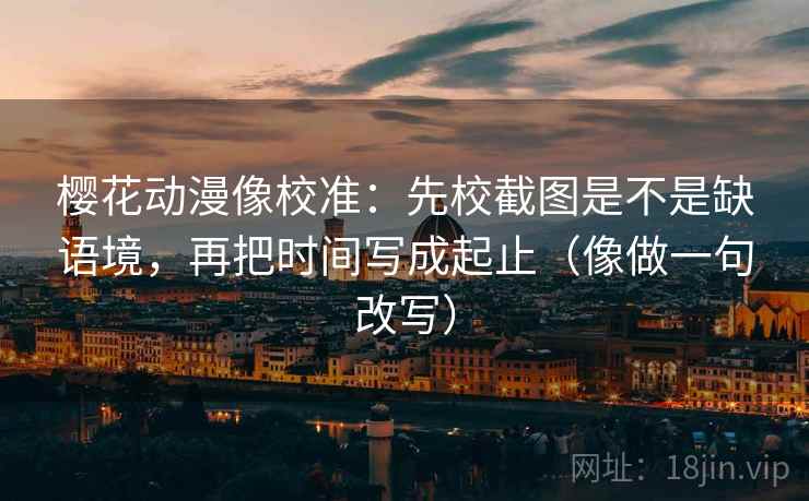 樱花动漫像校准:先校截图是不是缺语境,再把时间写成起止(像做一句改写) 樱花动漫像校准:先校截图是不是缺语境,再把时间写成起止(像做一句改写)
