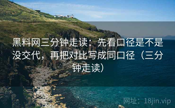 黑料网三分钟走读：先看口径是不是没交代，再把对比写成同口径（三分钟走读）