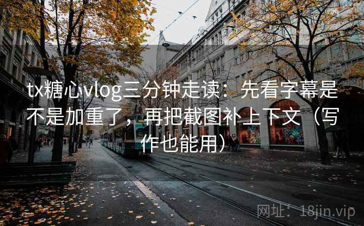 tx糖心vlog三分钟走读：先看字幕是不是加重了，再把截图补上下文（写作也能用）