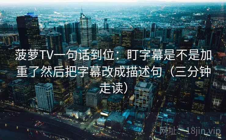 菠萝TV一句话到位：盯字幕是不是加重了然后把字幕改成描述句（三分钟走读）