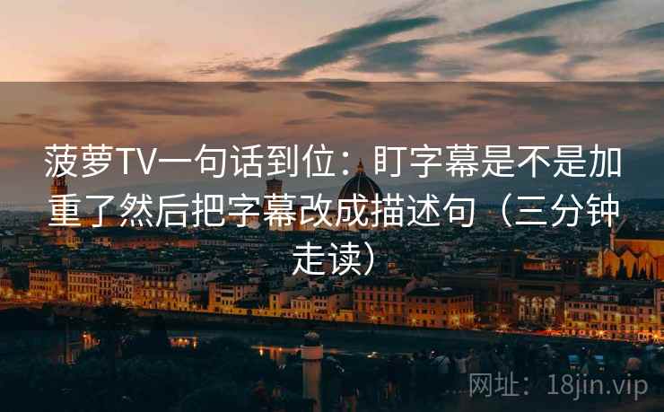 菠萝TV一句话到位:盯字幕是不是加重了然后把字幕改成描述句(三分钟走读) 菠萝TV一句话到位:盯字幕是不是加重了然后把字幕改成描述句(三分钟走读)