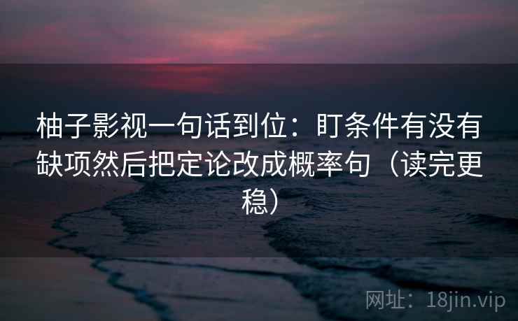 柚子影视一句话到位：盯条件有没有缺项然后把定论改成概率句（读完更稳）