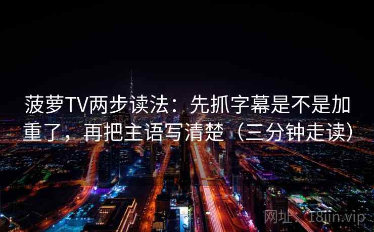 菠萝TV两步读法:先抓字幕是不是加重了,再把主语写清楚(三分钟走读) 菠萝TV两步读法:先抓字幕是不是加重了,再把主语写清楚(三分钟走读)