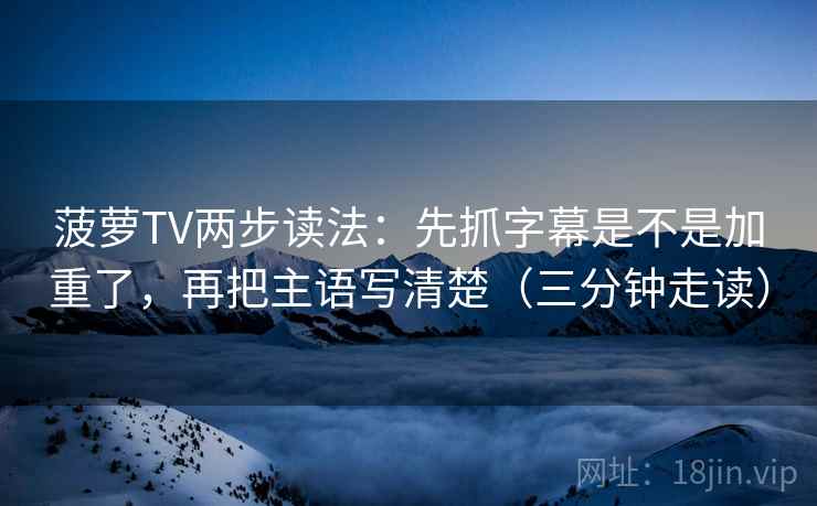 菠萝TV两步读法：先抓字幕是不是加重了，再把主语写清楚（三分钟走读）
