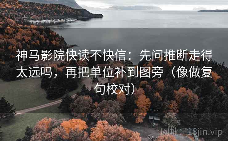 神马影院快读不快信：先问推断走得太远吗，再把单位补到图旁（像做复句校对）