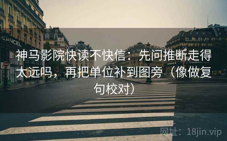 神马影院快读不快信：先问推断走得太远吗，再把单位补到图旁（像做复句校对）